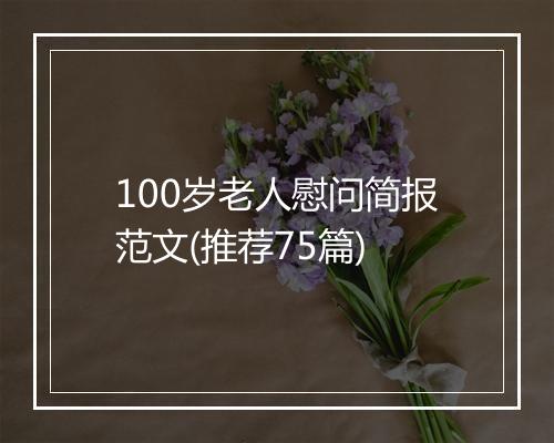 100岁老人慰问简报范文(推荐75篇)