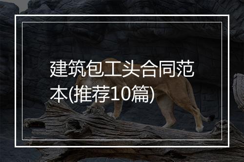 建筑包工头合同范本(推荐10篇)