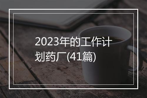 2023年的工作计划药厂(41篇)