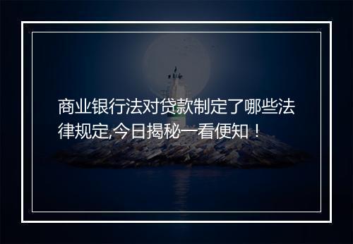 商业银行法对贷款制定了哪些法律规定,今日揭秘一看便知！