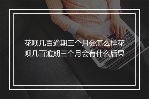 花呗几百逾期三个月会怎么样花呗几百逾期三个月会有什么后果