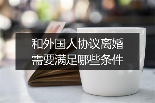 和外国人协议离婚需要满足哪些条件