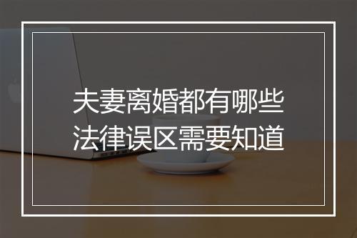 夫妻离婚都有哪些法律误区需要知道