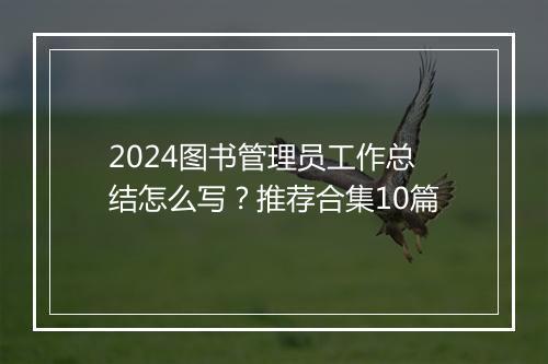 2024图书管理员工作总结怎么写？推荐合集10篇