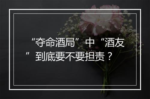 “夺命酒局”中“酒友”到底要不要担责？