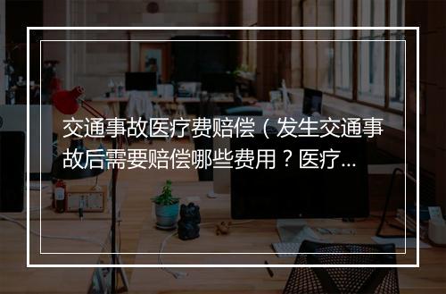 交通事故医疗费赔偿（发生交通事故后需要赔偿哪些费用？医疗费、交通费怎么算？）
