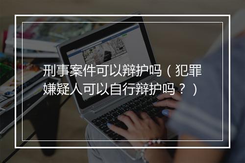 刑事案件可以辩护吗（犯罪嫌疑人可以自行辩护吗？）