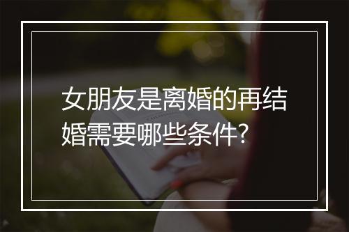 女朋友是离婚的再结婚需要哪些条件?
