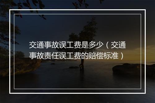 交通事故误工费是多少（交通事故责任误工费的赔偿标准）