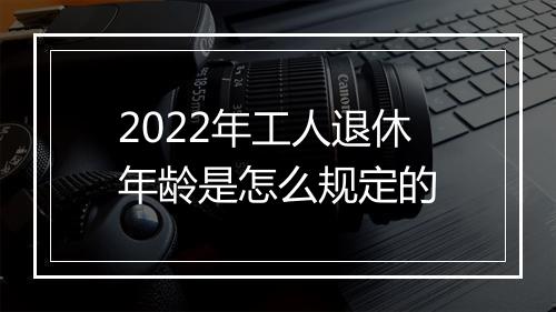 2022年工人退休年龄是怎么规定的