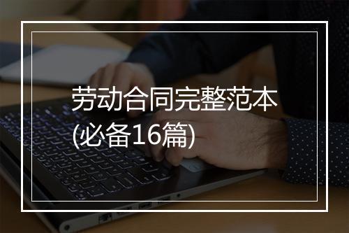 劳动合同完整范本(必备16篇)
