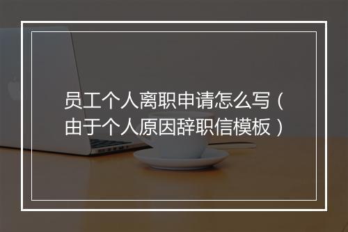 员工个人离职申请怎么写（由于个人原因辞职信模板）