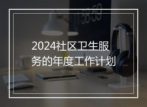 2024社区卫生服务的年度工作计划