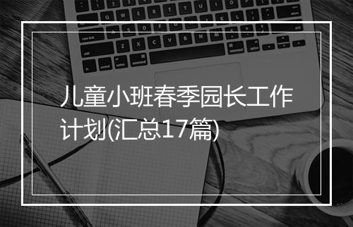 儿童小班春季园长工作计划(汇总17篇)