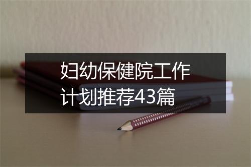 妇幼保健院工作计划推荐43篇