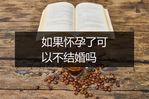 如果怀孕了可以不结婚吗