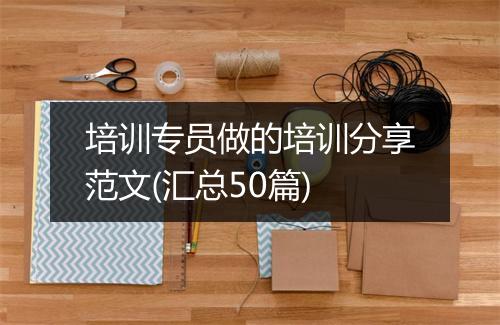培训专员做的培训分享范文(汇总50篇)
