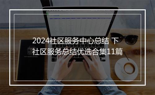 2024社区服务中心总结 下社区服务总结优选合集11篇