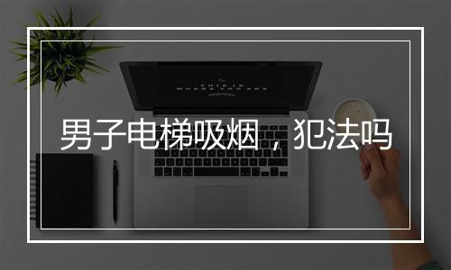 男子电梯吸烟，犯法吗