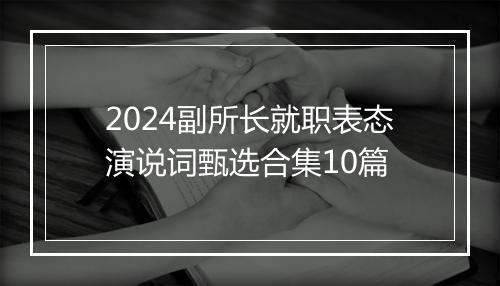 2024副所长就职表态演说词甄选合集10篇