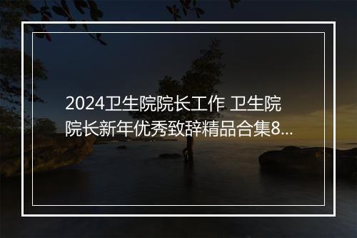 2024卫生院院长工作 卫生院院长新年优秀致辞精品合集8篇