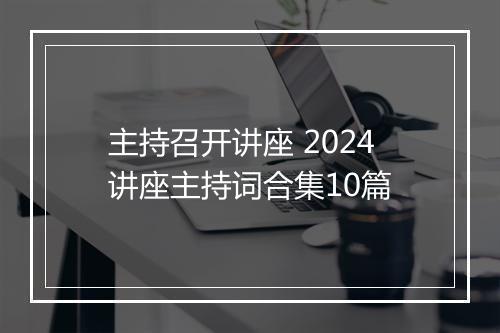 主持召开讲座 2024讲座主持词合集10篇