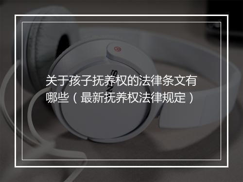 关于孩子抚养权的法律条文有哪些（最新抚养权法律规定）