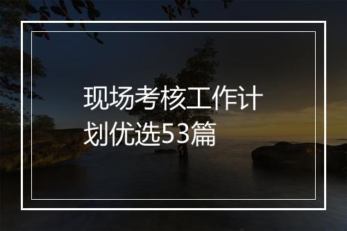 现场考核工作计划优选53篇
