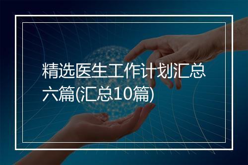 精选医生工作计划汇总六篇(汇总10篇)