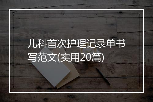 儿科首次护理记录单书写范文(实用20篇)
