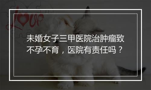 未婚女子三甲医院治肿瘤致不孕不育，医院有责任吗？