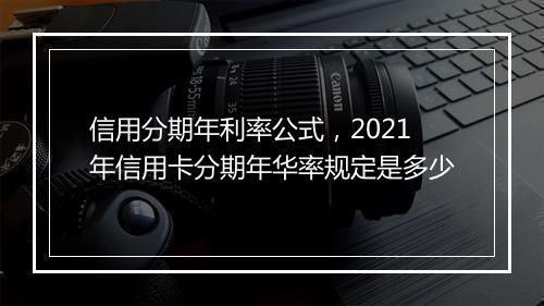信用分期年利率公式，2021年信用卡分期年华率规定是多少
