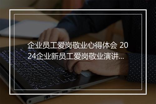企业员工爱岗敬业心得体会 2024企业新员工爱岗敬业演讲稿甄选通用版10篇