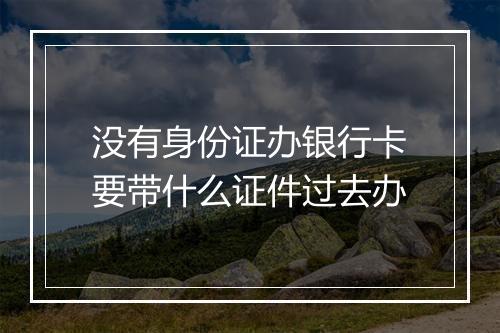 没有身份证办银行卡要带什么证件过去办