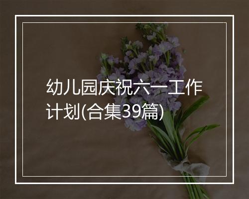 幼儿园庆祝六一工作计划(合集39篇)