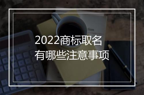 2022商标取名有哪些注意事项