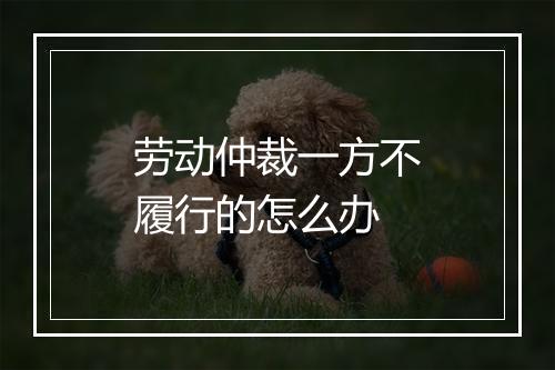 劳动仲裁一方不履行的怎么办