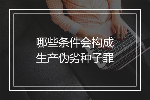 哪些条件会构成生产伪劣种子罪