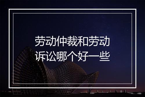 劳动仲裁和劳动诉讼哪个好一些