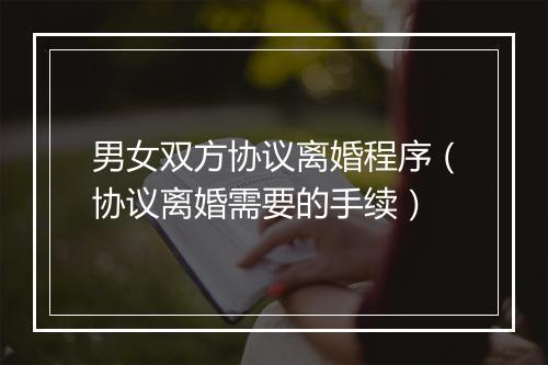 男女双方协议离婚程序（协议离婚需要的手续）
