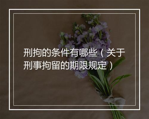 刑拘的条件有哪些（关于刑事拘留的期限规定）