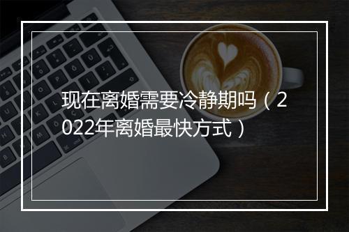 现在离婚需要冷静期吗（2022年离婚最快方式）