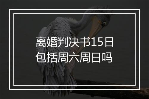 离婚判决书15日包括周六周日吗