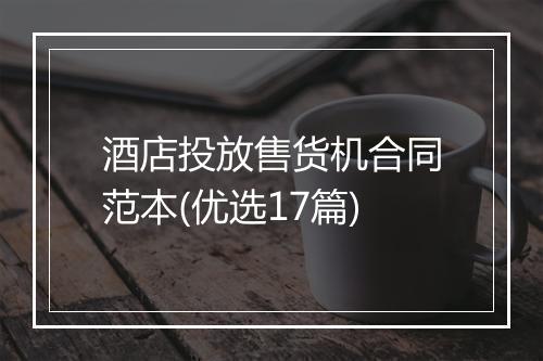 酒店投放售货机合同范本(优选17篇)