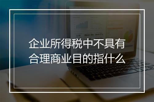 企业所得税中不具有合理商业目的指什么