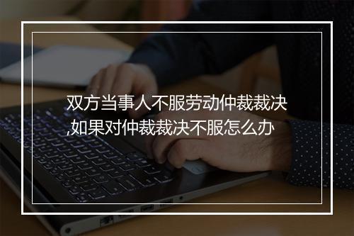 双方当事人不服劳动仲裁裁决,如果对仲裁裁决不服怎么办