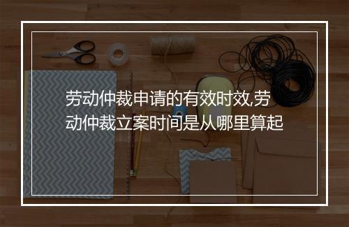 劳动仲裁申请的有效时效,劳动仲裁立案时间是从哪里算起