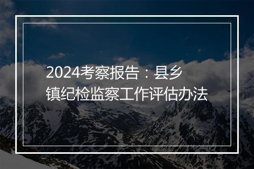 2024考察报告：县乡镇纪检监察工作评估办法
