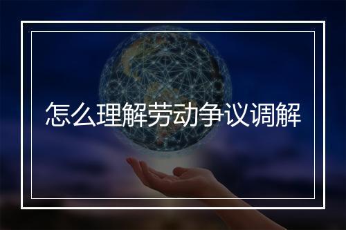 怎么理解劳动争议调解