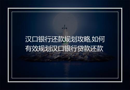 汉口银行还款规划攻略,如何有效规划汉口银行贷款还款